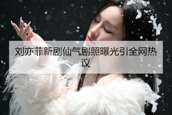 刘亦菲新剧仙气剧照曝光引全网热议